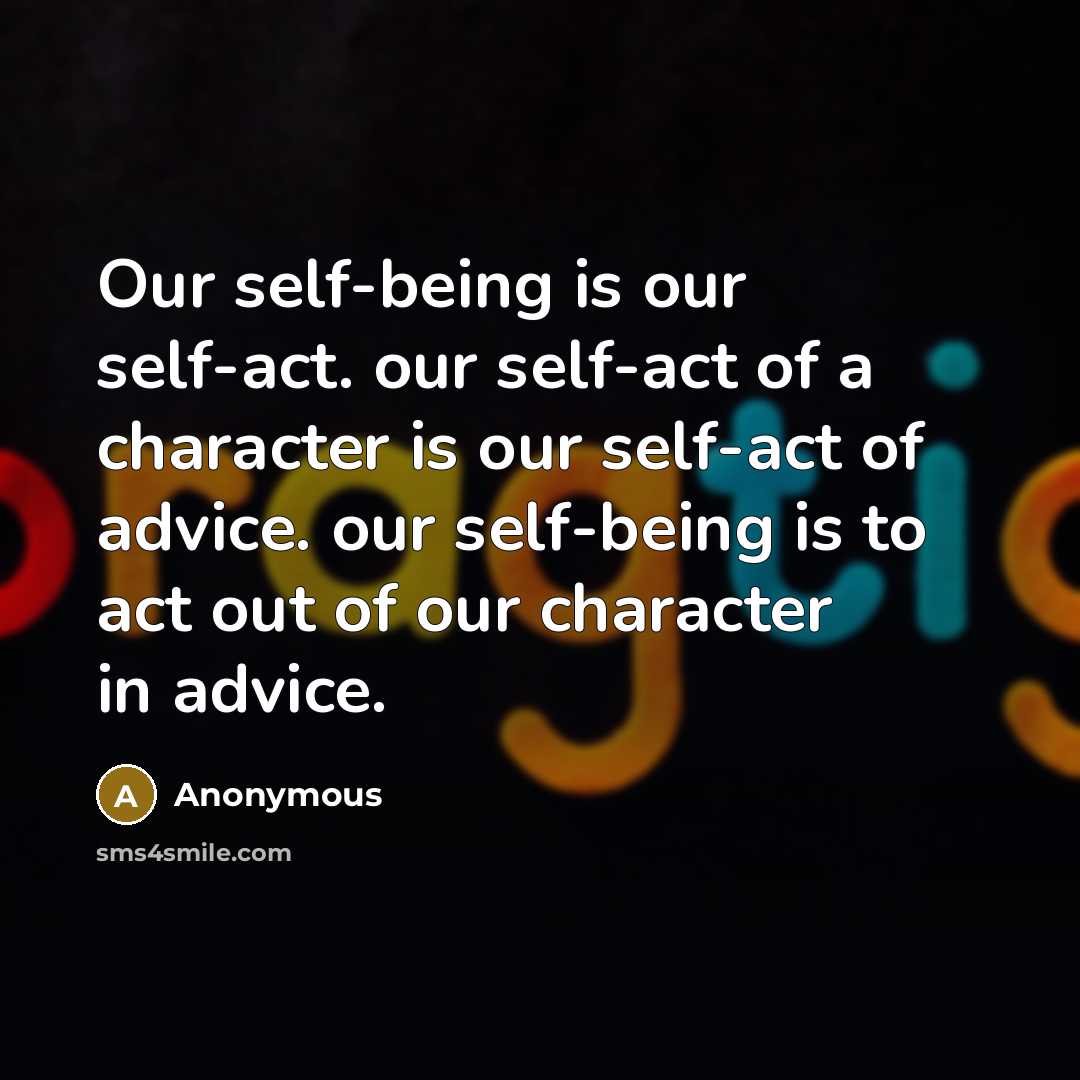“Our self-being is our self-act. our self-act of a character is our self-act of advice. our self-being is to act out of our character in advice.” quote by Anonymous