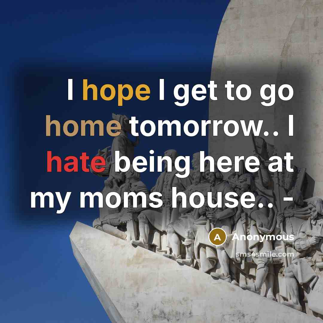“I hope I get to go home tomorrow.. I hate being here at my moms house.. -” quote by Anonymous