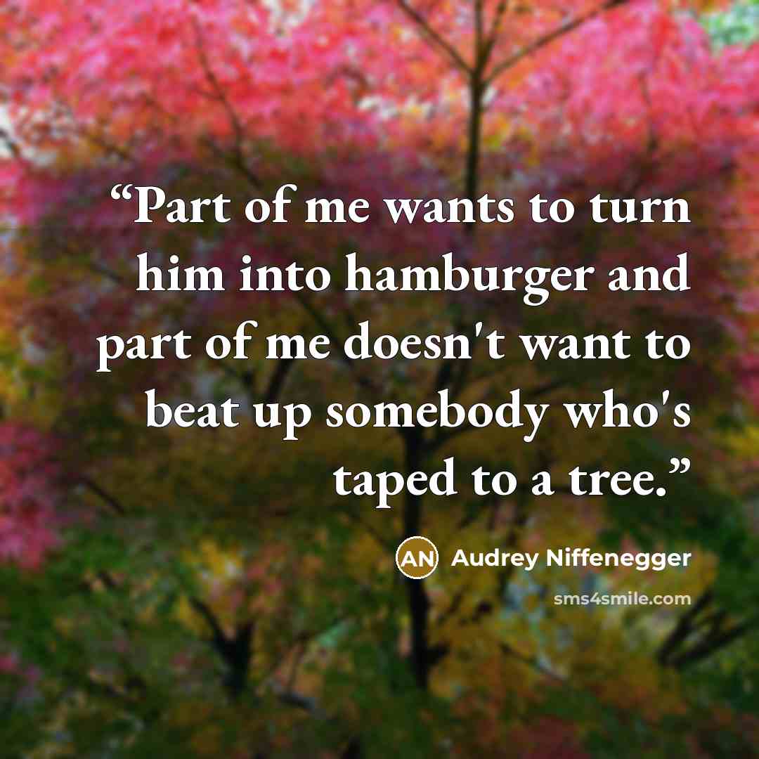 “Part of me wants to turn him into hamburger and part of me doesn't want to beat up somebody who's taped to a tree.” quote by Audrey Niffenegger
