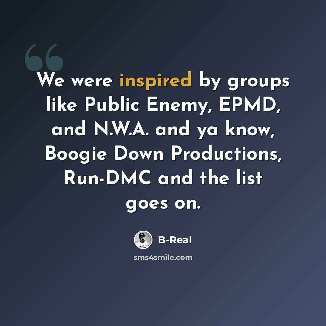 “We were inspired by groups like Public Enemy, EPMD, and N.W.A. and ya know, Boogie Down Productions, Run-DMC and the list goes on.” quote by B-Real