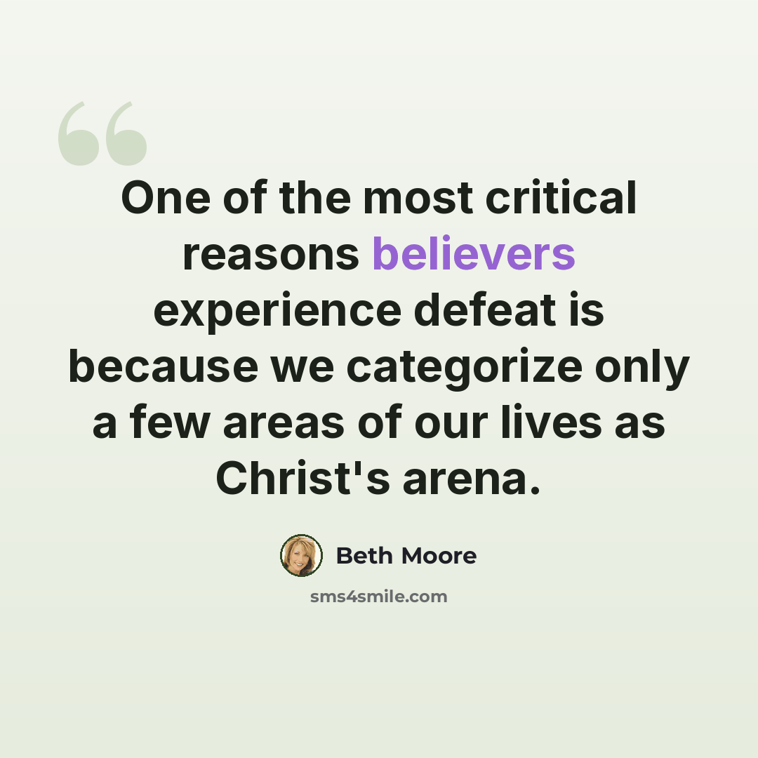 “One of the most critical reasons believers experience defeat is because we categorize only a few areas of our lives as Christ's arena.” quote by Beth Moore