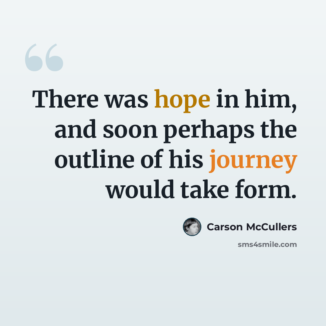 “There was hope in him, and soon perhaps the outline of his journey would take form.” quote by Carson McCullers