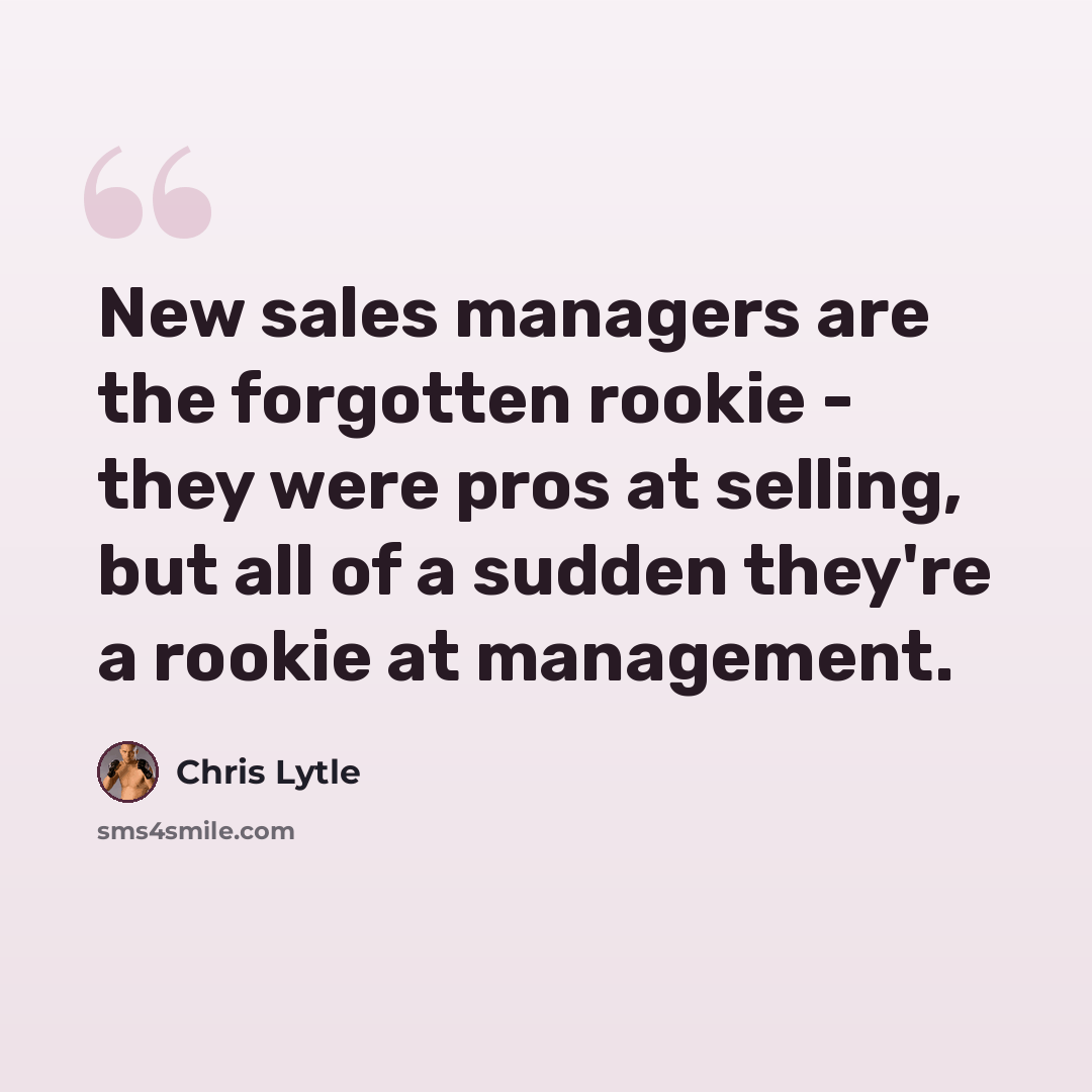 “New sales managers are the forgotten rookie - they were pros at selling, but all of a sudden they're a rookie at management.” quote by Chris Lytle