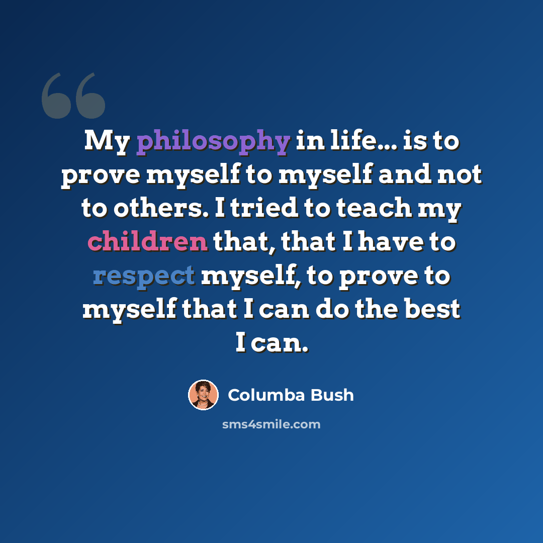 “My philosophy in life... is to prove myself to myself and not to others. I tried to teach my children that, that I have to respect myself, to prove to myself that I can do the best I can.” quote by Columba Bush