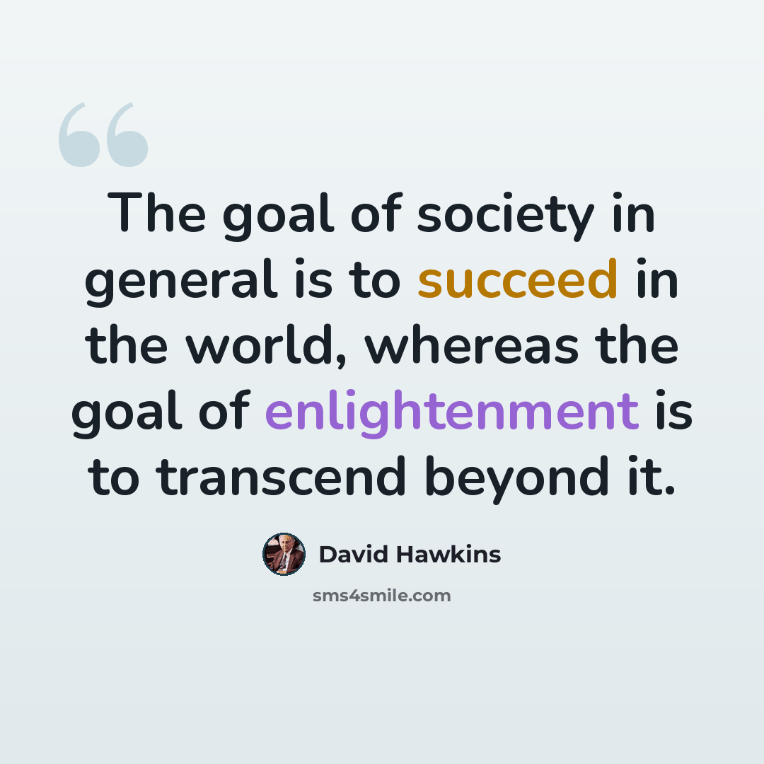 “The goal of society in general is to succeed in the world, whereas the goal of enlightenment is to transcend beyond it.” quote by David Hawkins