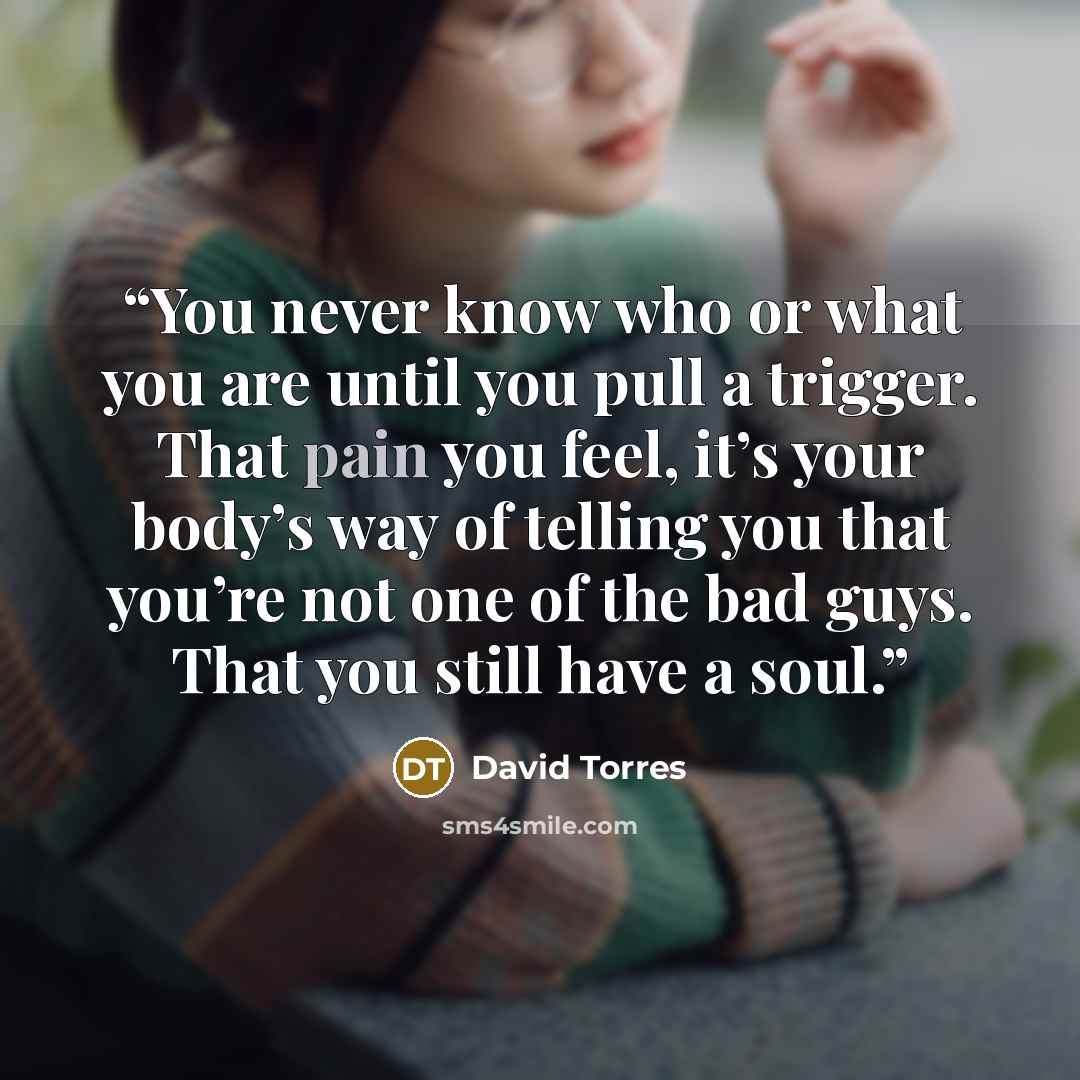 “You never know who or what you are until you pull a trigger. That pain you feel, it’s your body’s way of telling you that you’re not one of the bad guys. That you still have a soul.” quote by David Torres