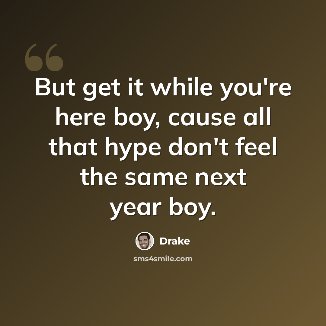 “But get it while you're here boy, cause all that hype don't feel the same next year boy.” quote by Drake