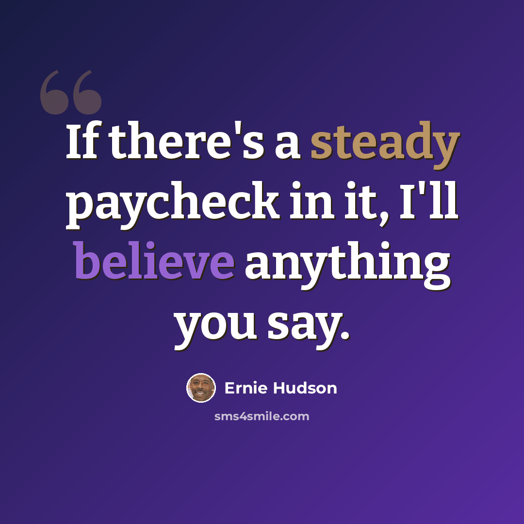 “If there's a steady paycheck in it, I'll believe anything you say.” quote by Ernie Hudson