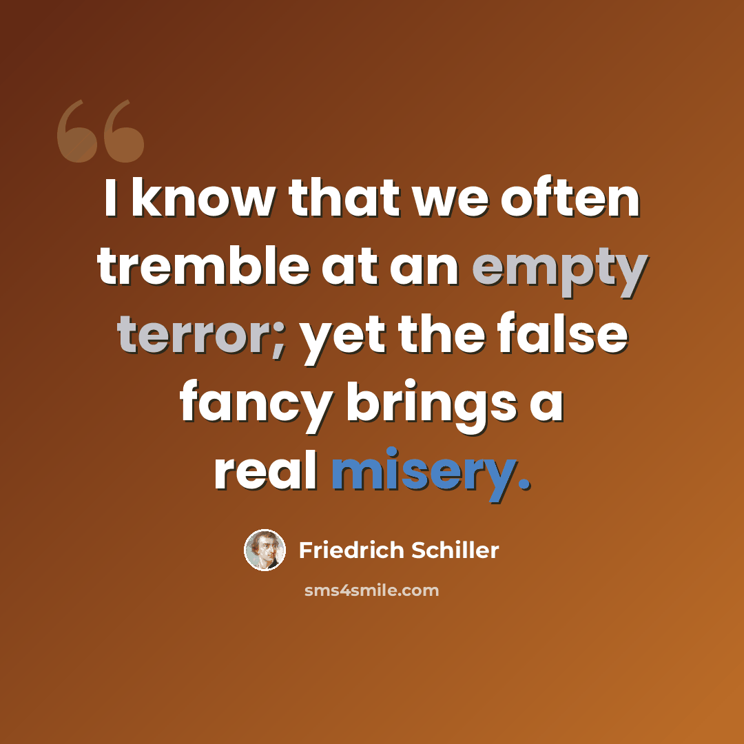 “I know that we often tremble at an empty terror; yet the false fancy brings a real misery.” quote by Friedrich Schiller