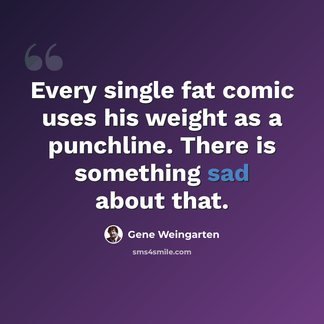 “Every single fat comic uses his weight as a punchline. There is something sad about that.” quote by Gene Weingarten