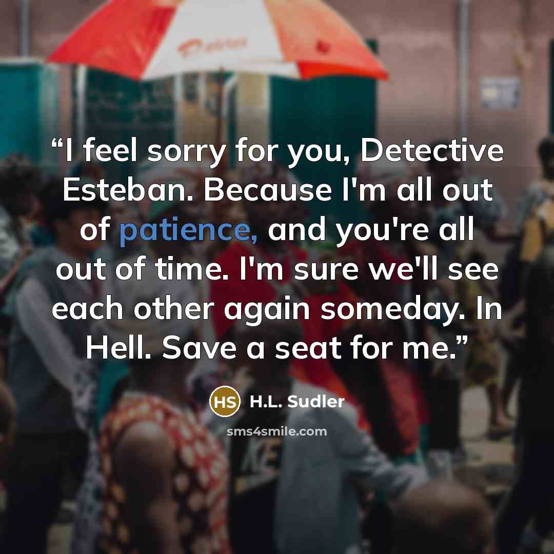 “I feel sorry for you, Detective Esteban. Because I'm all out of patience, and you're all out of time. I'm sure we'll see each other again someday. In Hell. Save a seat for me.” quote by H.L. Sudler