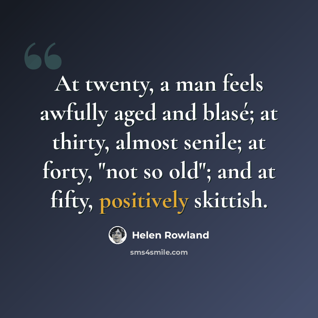 “At twenty, a man feels awfully aged and blasé; at thirty, almost senile; at forty, "not so old"; and at fifty, positively skittish.” quote by Helen Rowland