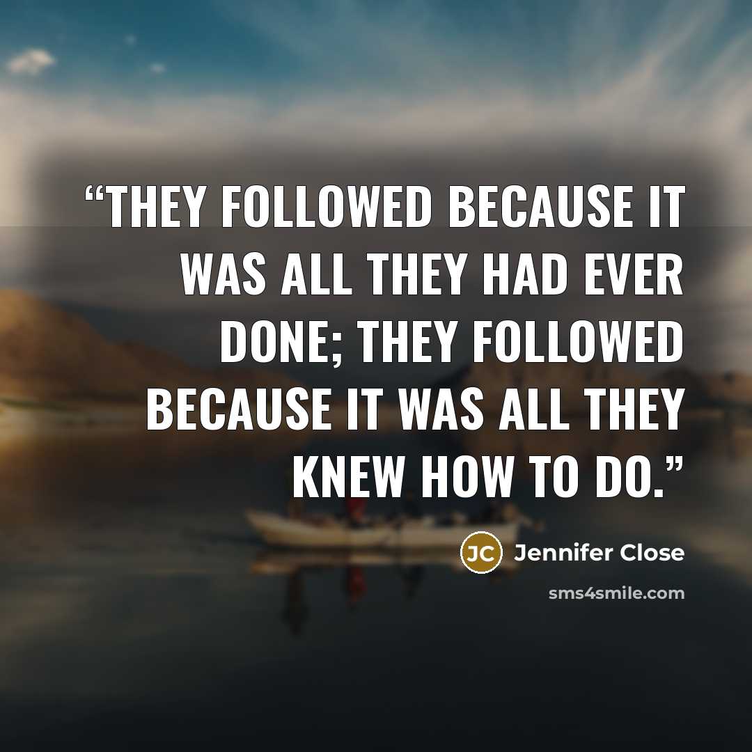 “They followed because it was all they had ever done; they followed because it was all they knew how to do.” quote by Jennifer Close