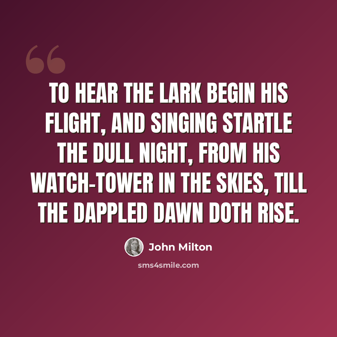 “To hear the lark begin his flight, And singing startle the dull Night, From his watch-tower in the skies, Till the dappled dawn doth rise.” quote by John Milton