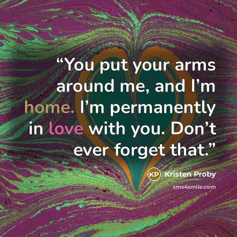 “You put your arms around me, and I’m home. I’m permanently in love with you. Don’t ever forget that.” quote by Kristen Proby