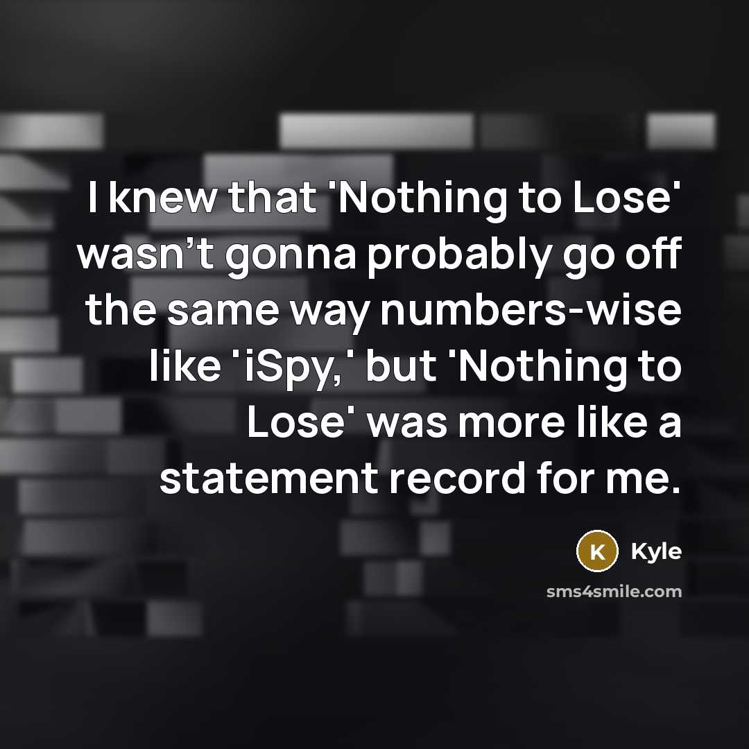 “I knew that 'Nothing to Lose' wasn't gonna probably go off the same way numbers-wise like 'iSpy,' but 'Nothing to Lose' was more like a statement record for me.” quote by Kyle