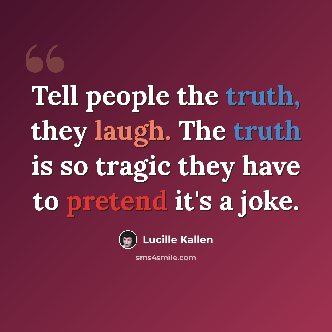 “Tell people the truth, they laugh. The truth is so tragic they have to pretend it's a joke.” quote by Lucille Kallen