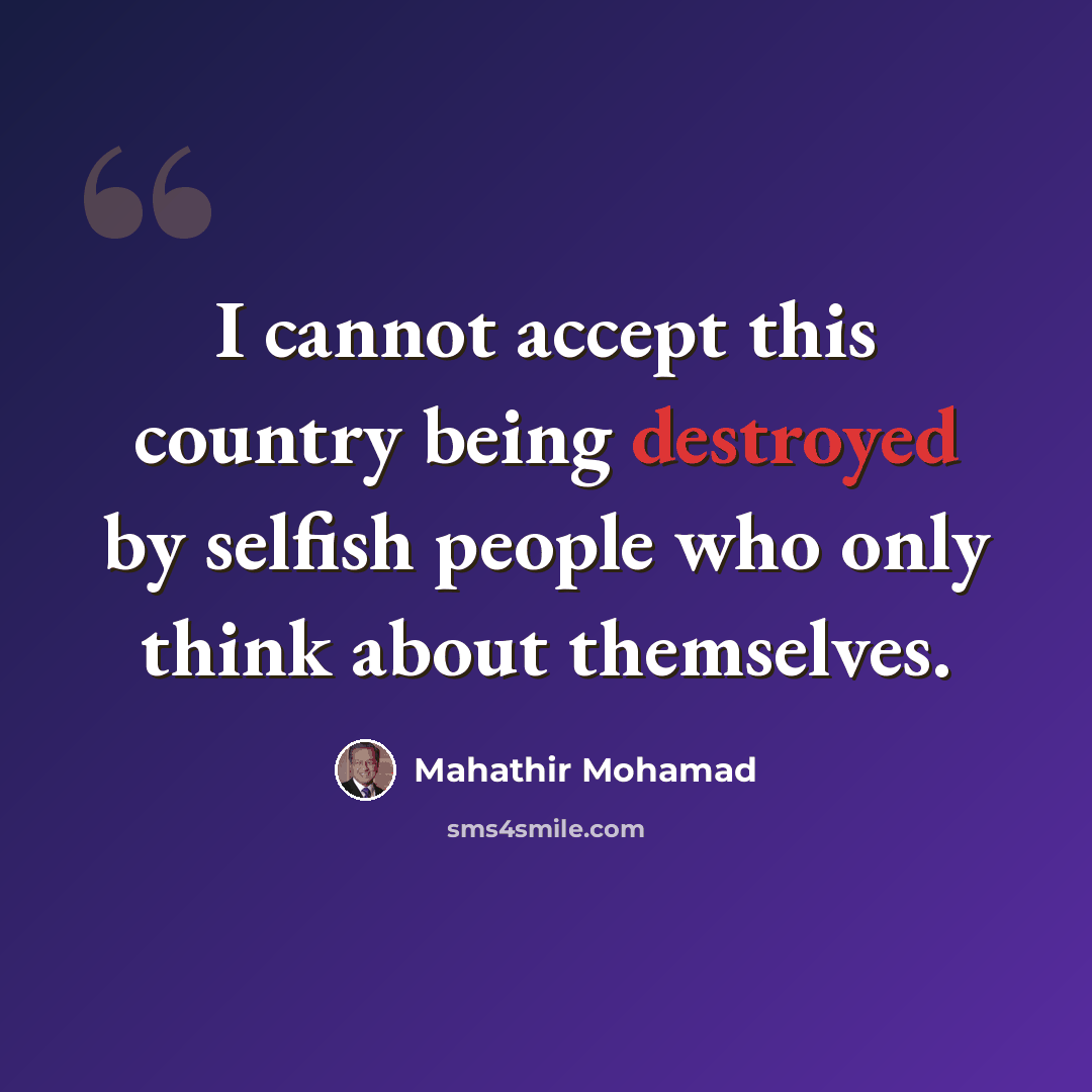 “I cannot accept this country being destroyed by selfish people who only think about themselves.” quote by Mahathir Mohamad