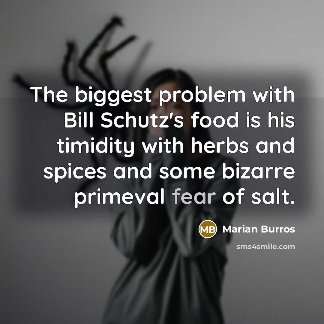 “The biggest problem with Bill Schutz's food is his timidity with herbs and spices and some bizarre primeval fear of salt.” quote by Marian Burros