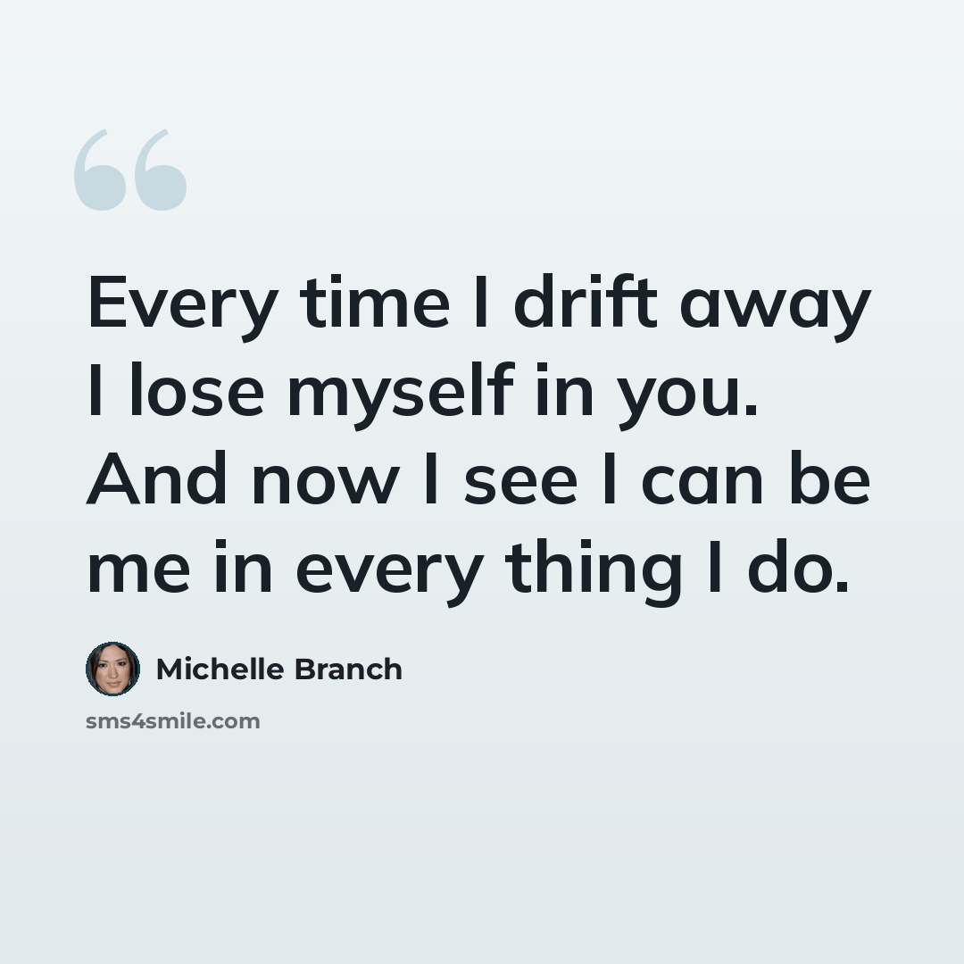 “Every time I drift away I lose myself in you. And now I see I can be me in every thing I do.” quote by Michelle Branch