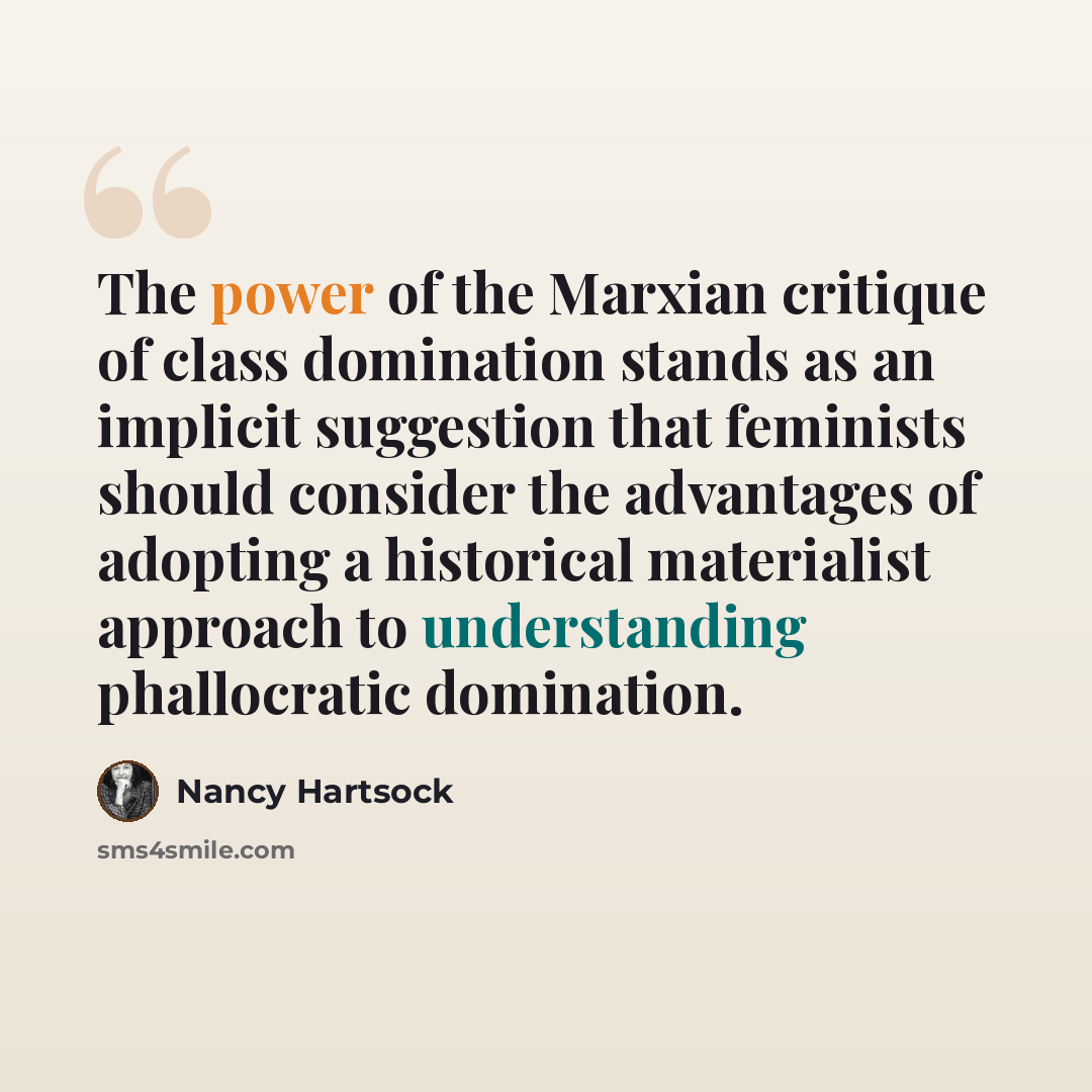 “The power of the Marxian critique of class domination stands as an implicit suggestion that feminists should consider the advantages of adopting a historical materialist approach to understanding phallocratic domination.” quote by Nancy Hartsock