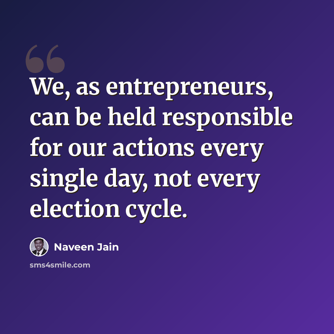 “We, as entrepreneurs, can be held responsible for our actions every single day, not every election cycle.” quote by Naveen Jain