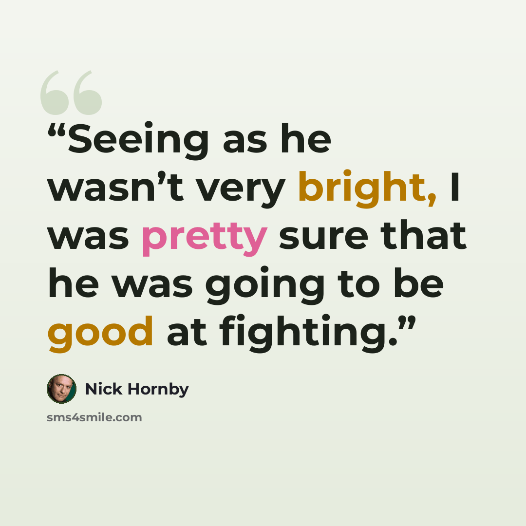“Seeing as he wasn’t very bright, I was pretty sure that he was going to be good at fighting.” quote by Nick Hornby
