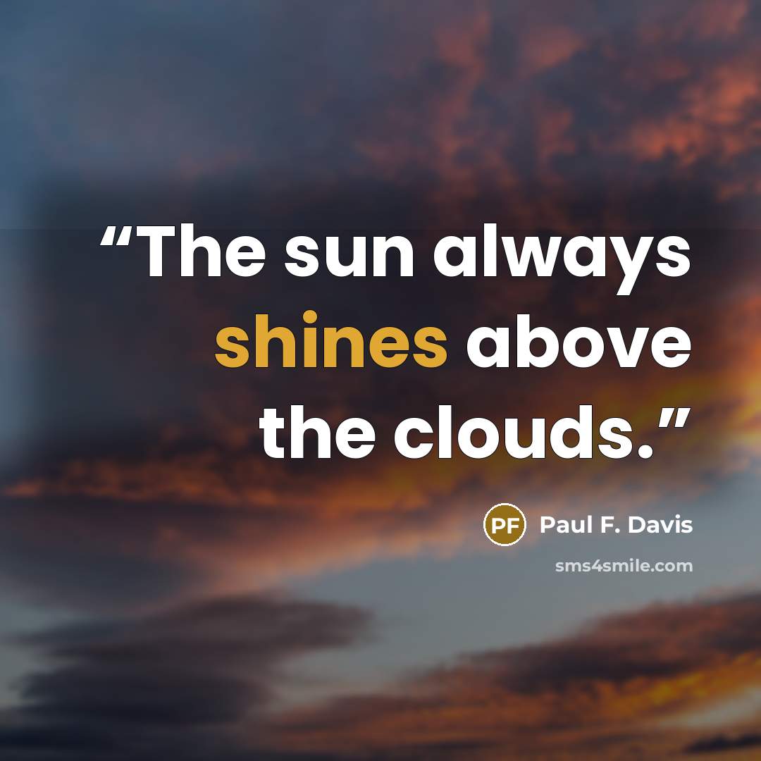“The sun always shines above the clouds.” quote by Paul F. Davis
