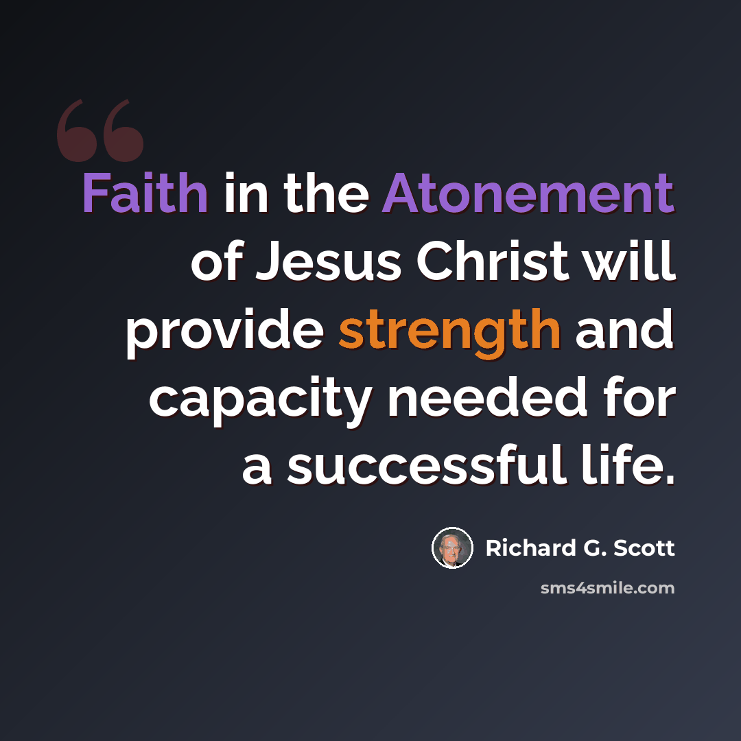 “Faith in the Atonement of Jesus Christ will provide strength and capacity needed for a successful life.” quote by Richard G. Scott