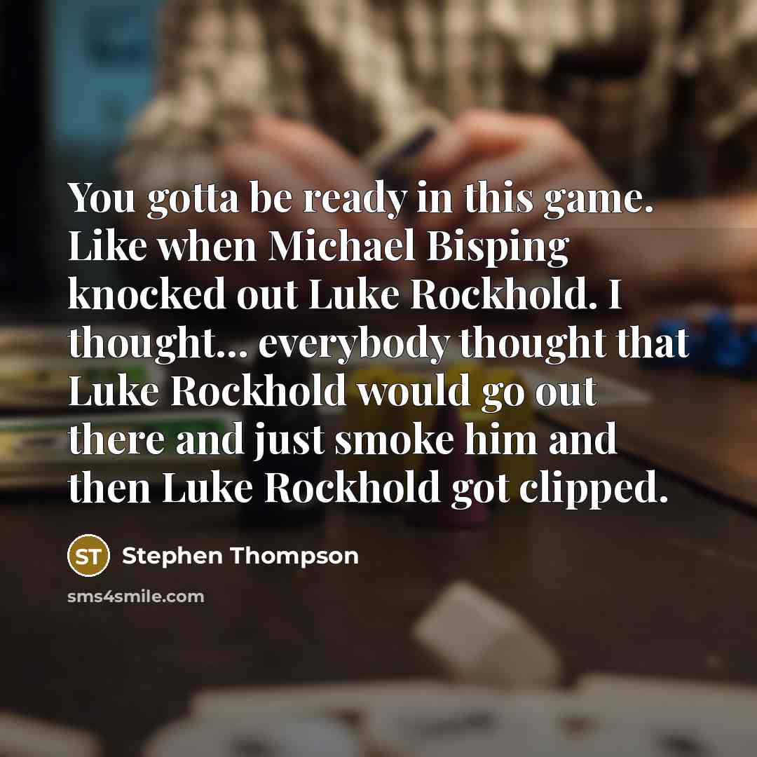 “You gotta be ready in this game. Like when Michael Bisping knocked out Luke Rockhold. I thought... everybody thought that Luke Rockhold would go out there and just smoke him and then Luke Rockhold got clipped.” quote by Stephen Thompson