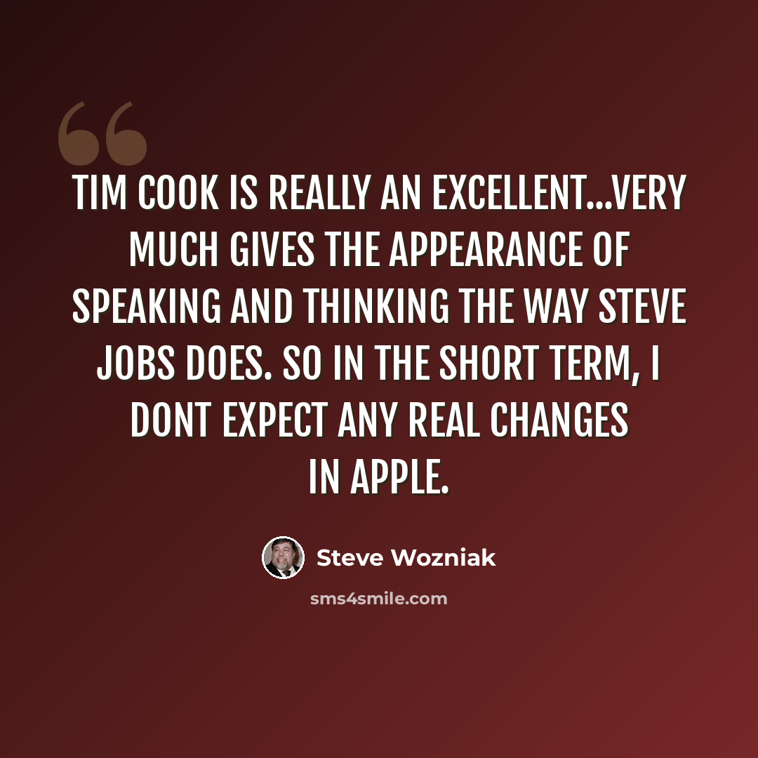 “Tim Cook is really an excellent...very much gives the appearance of speaking and thinking the way Steve Jobs does. So in the short term, I dont expect any real changes in Apple.” quote by Steve Wozniak