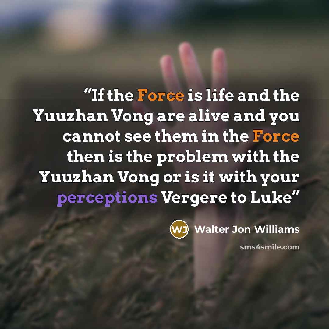 “If the Force is life and the Yuuzhan Vong are alive and you cannot see them in the Force then is the problem with the Yuuzhan Vong or is it with your perceptions Vergere to Luke” quote by Walter Jon Williams