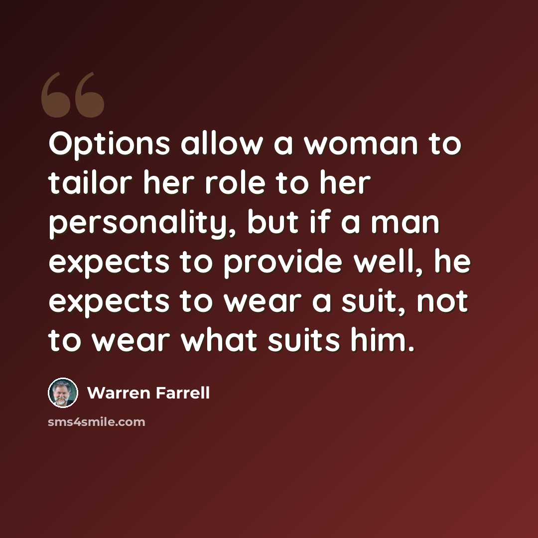 “Options allow a woman to tailor her role to her personality, but if a man expects to provide well, he expects to wear a suit, not to wear what suits him.” quote by Warren Farrell