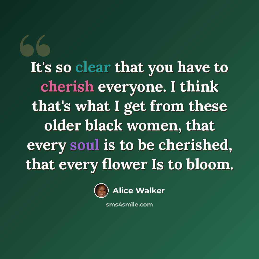 “It's so clear that you have to cherish everyone. I think that's what I get from these older black women, that every soul is to be cherished, that every flower Is to bloom.” quote by Alice Walker