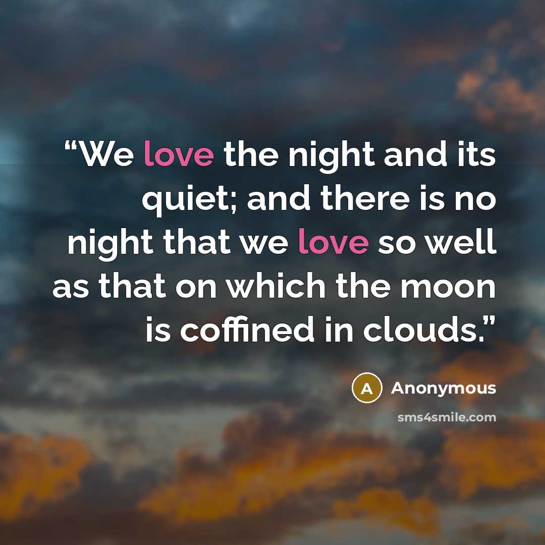 “We love the night and its quiet; and there is no night that we love so well as that on which the moon is coffined in clouds.” quote by Anonymous