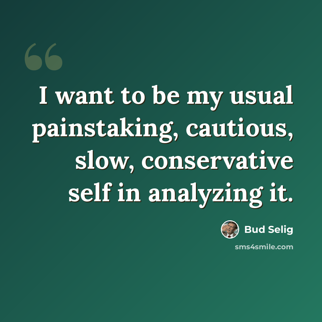 “I want to be my usual painstaking, cautious, slow, conservative self in analyzing it.” quote by Bud Selig