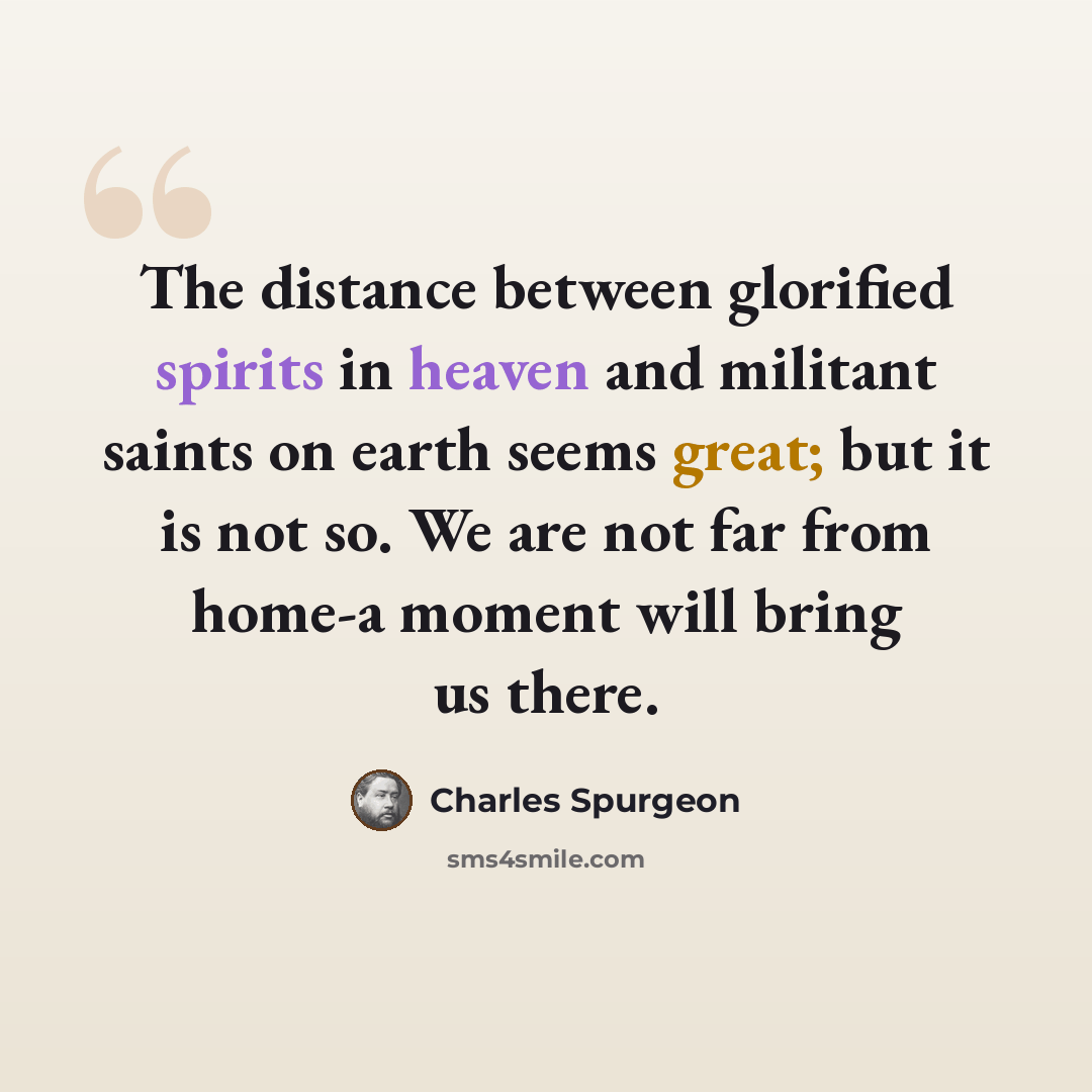 “The distance between glorified spirits in heaven and militant saints on earth seems great; but it is not so. We are not far from home-a moment will bring us there.” quote by Charles Spurgeon