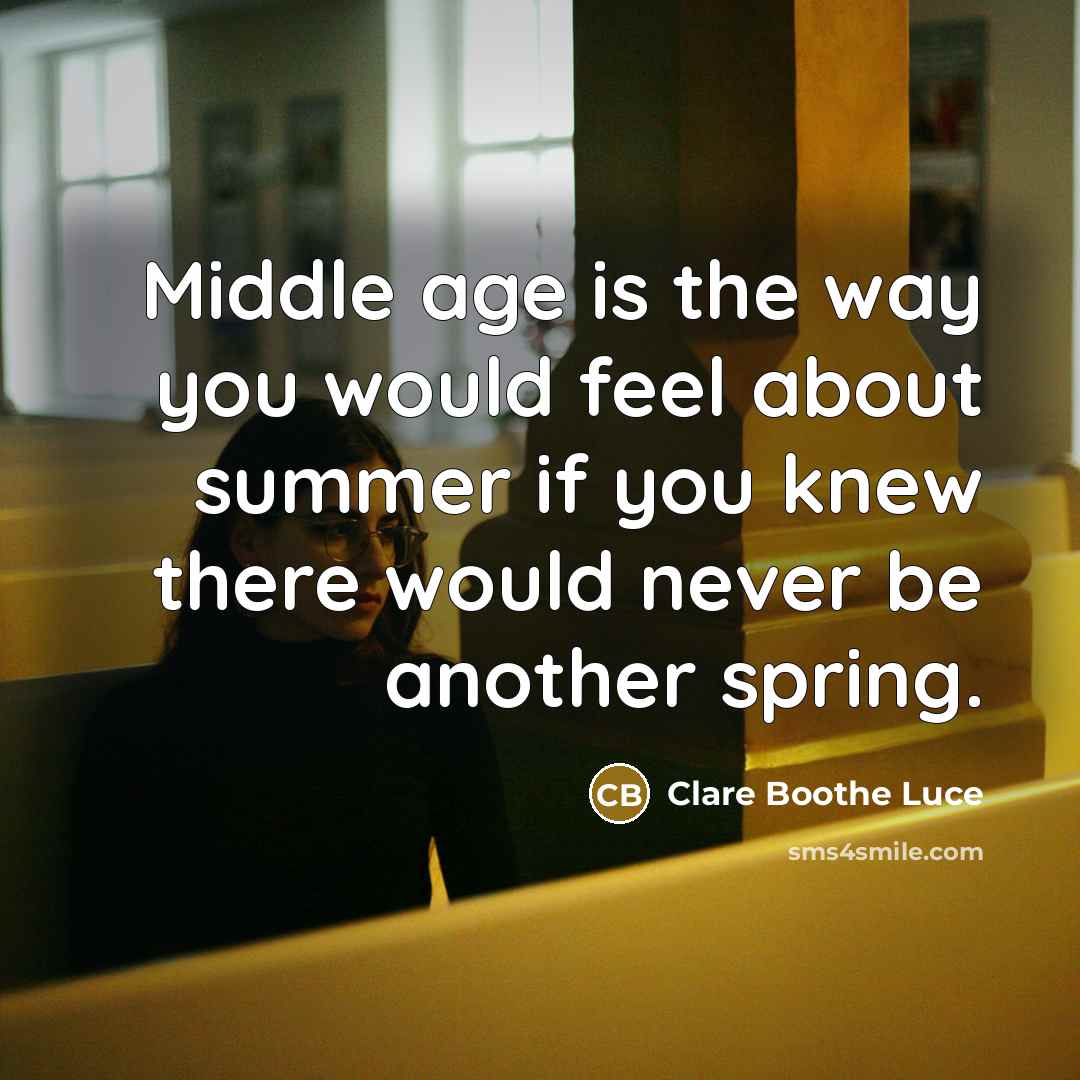 “Middle age is the way you would feel about summer if you knew there would never be another spring.” quote by Clare Boothe Luce