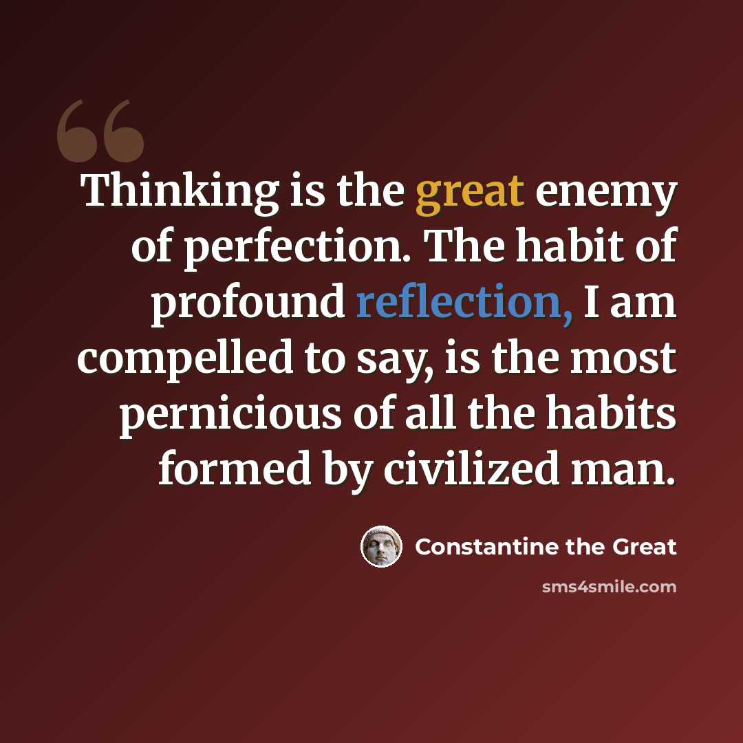 “Thinking is the great enemy of perfection. The habit of profound reflection, I am compelled to say, is the most pernicious of all the habits formed by civilized man.” quote by Constantine the Great