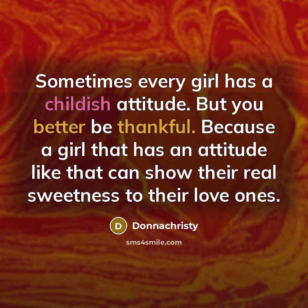 “Sometimes every girl has a childish attitude. But you better be thankful. Because a girl that has an attitude like that can show their real sweetness to their love ones.” quote by Donnachristy