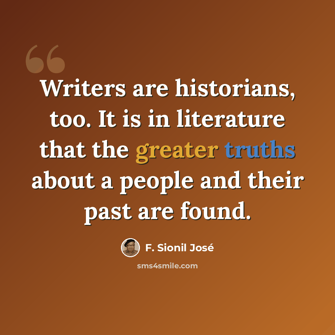 “Writers are historians, too. It is in literature that the greater truths about a people and their past are found.” quote by F. Sionil Jose
