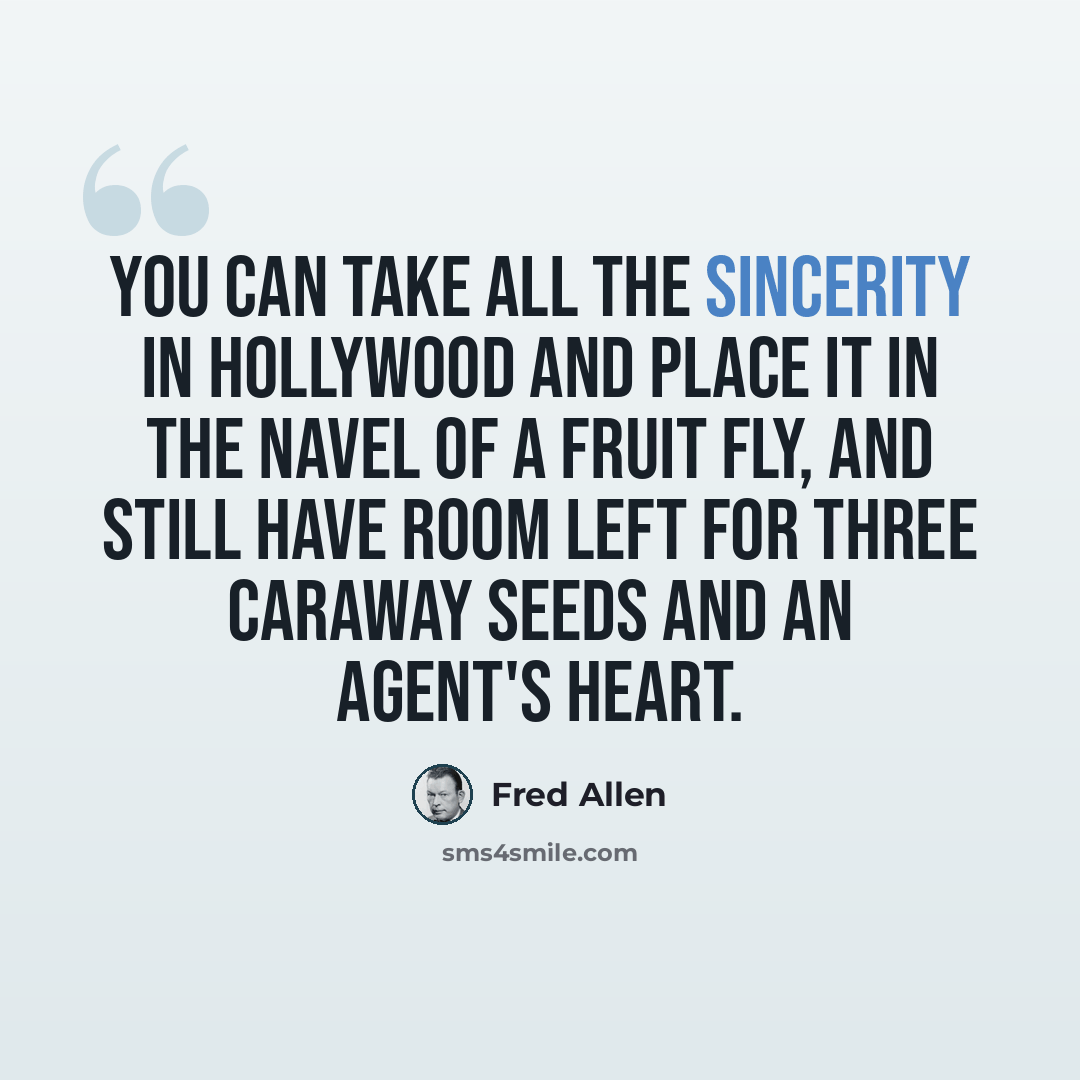 “You can take all the sincerity in Hollywood and place it in the navel of a fruit fly, and still have room left for three caraway seeds and an agent's heart.” quote by Fred Allen