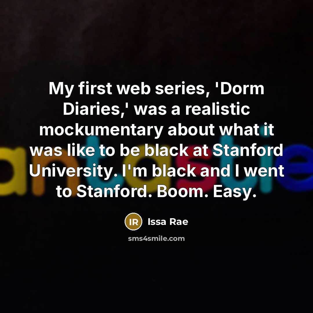 “My first web series, 'Dorm Diaries,' was a realistic mockumentary about what it was like to be black at Stanford University. I'm black and I went to Stanford. Boom. Easy.” quote by Issa Rae
