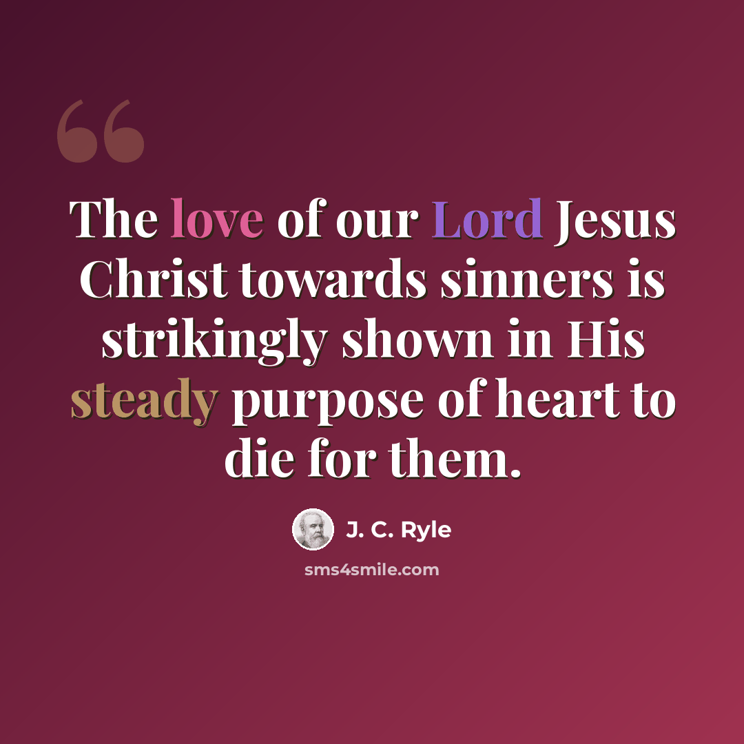 “The love of our Lord Jesus Christ towards sinners is strikingly shown in His steady purpose of heart to die for them.” quote by J. C. Ryle