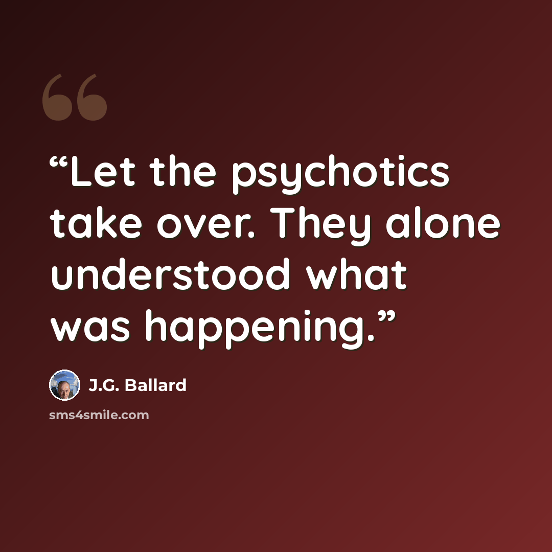 “Let the psychotics take over. They alone understood what was happening.” quote by J.G. Ballard
