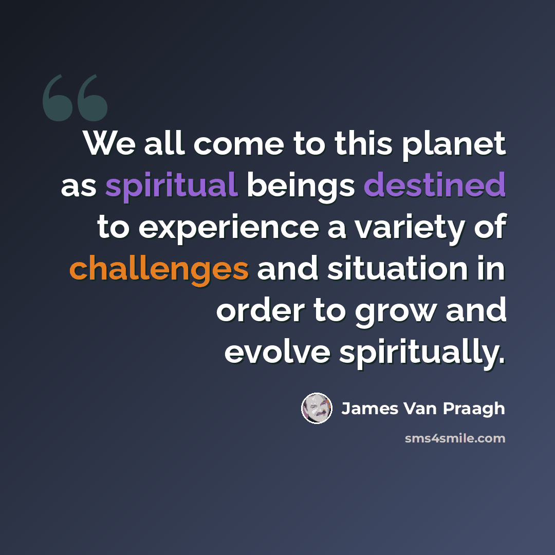 “We all come to this planet as spiritual beings destined to experience a variety of challenges and situation in order to grow and evolve spiritually.” quote by James Van Praagh