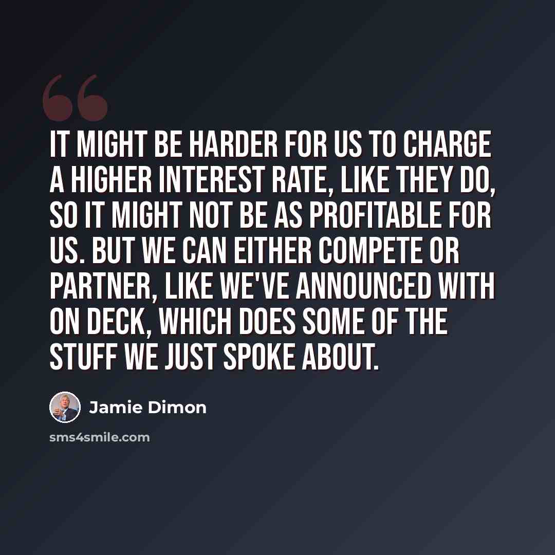 “It might be harder for us to charge a higher interest rate, like they do, so it might not be as profitable for us. But we can either compete or partner, like we've announced with On Deck, which does some of the stuff we just spoke about.” quote by Jamie Dimon