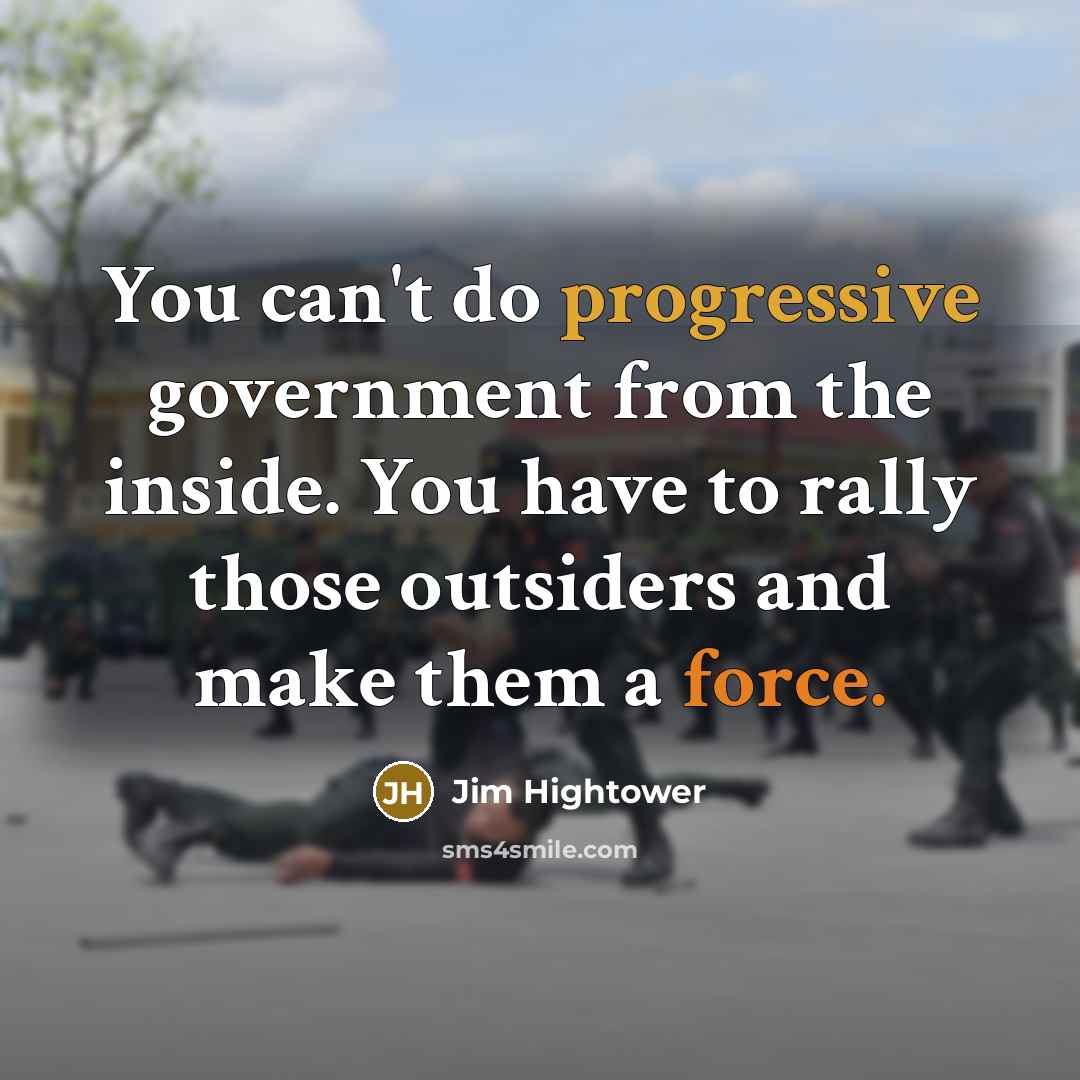 “You can't do progressive government from the inside. You have to rally those outsiders and make them a force.” quote by Jim Hightower