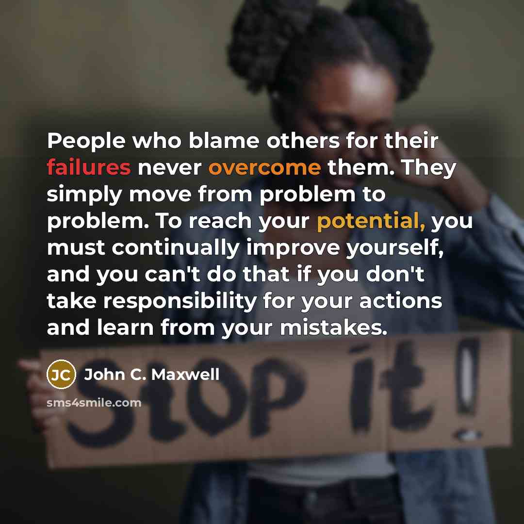 “People who blame others for their failures never overcome them. They simply move from problem to problem. To reach your potential, you must continually improve yourself, and you can't do that if you don't take responsibility for your actions and learn from your mistakes.” quote by John C. Maxwell