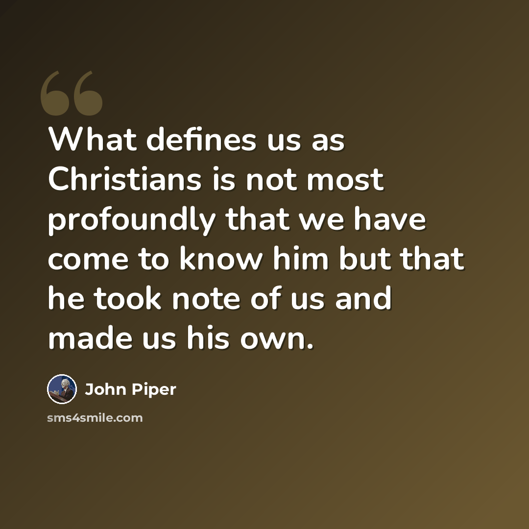 “What defines us as Christians is not most profoundly that we have come to know him but that he took note of us and made us his own.” quote by John Piper